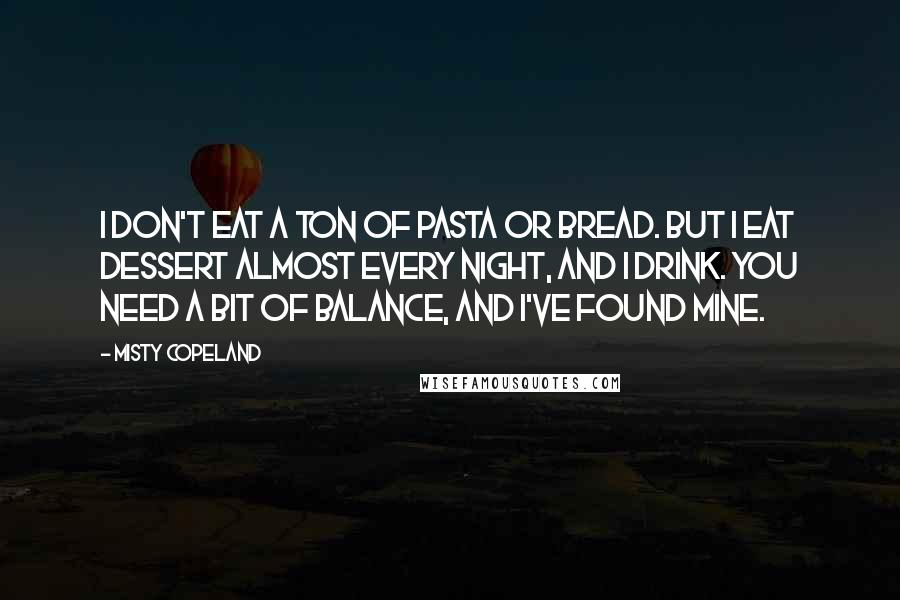 Misty Copeland Quotes: I don't eat a ton of pasta or bread. But I eat dessert almost every night, and I drink. You need a bit of balance, and I've found mine.