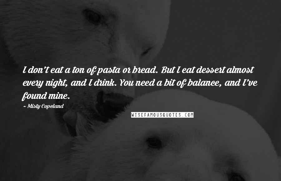 Misty Copeland Quotes: I don't eat a ton of pasta or bread. But I eat dessert almost every night, and I drink. You need a bit of balance, and I've found mine.