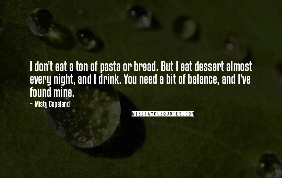 Misty Copeland Quotes: I don't eat a ton of pasta or bread. But I eat dessert almost every night, and I drink. You need a bit of balance, and I've found mine.