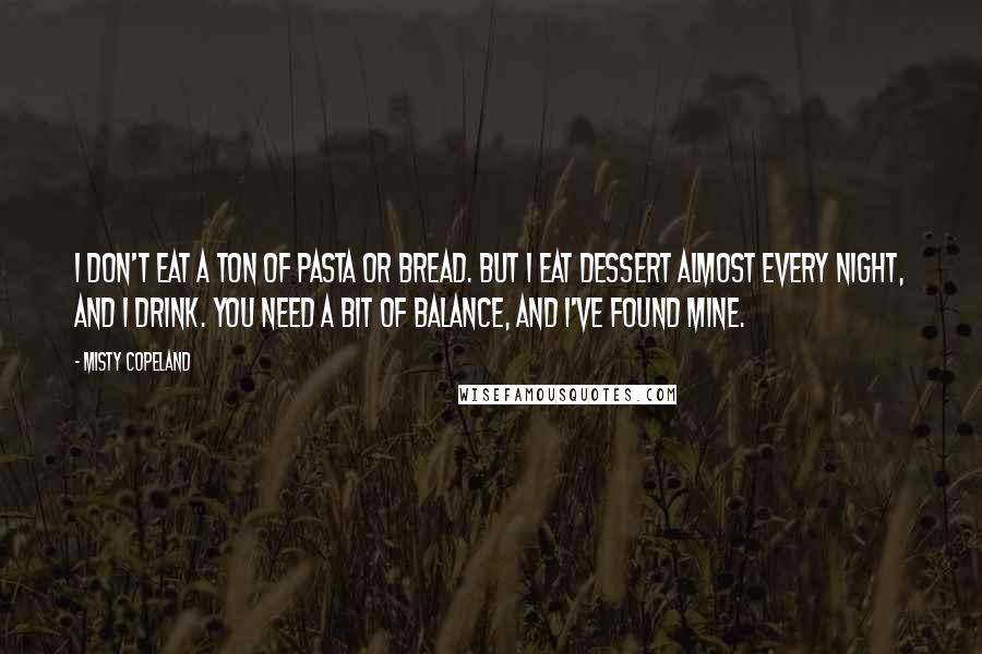 Misty Copeland Quotes: I don't eat a ton of pasta or bread. But I eat dessert almost every night, and I drink. You need a bit of balance, and I've found mine.