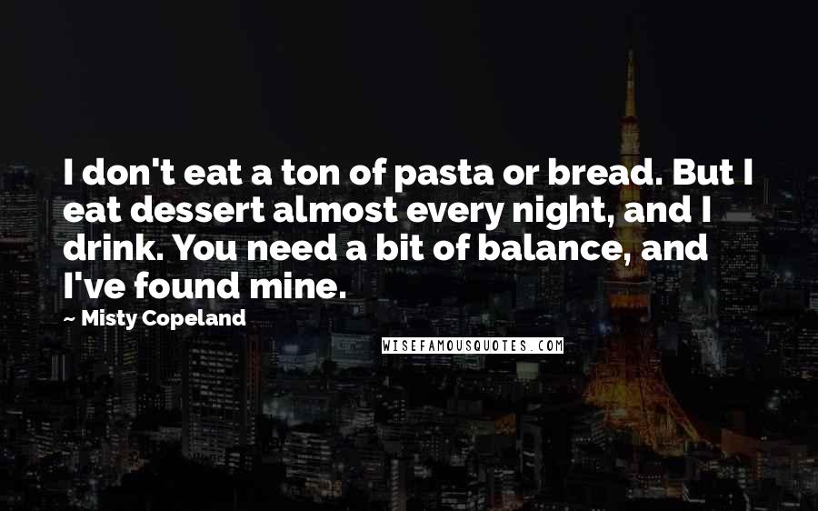 Misty Copeland Quotes: I don't eat a ton of pasta or bread. But I eat dessert almost every night, and I drink. You need a bit of balance, and I've found mine.