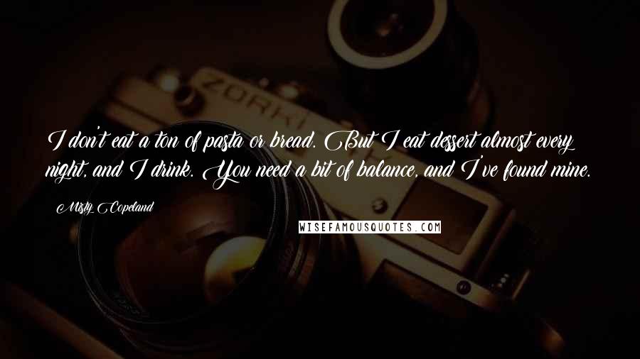 Misty Copeland Quotes: I don't eat a ton of pasta or bread. But I eat dessert almost every night, and I drink. You need a bit of balance, and I've found mine.