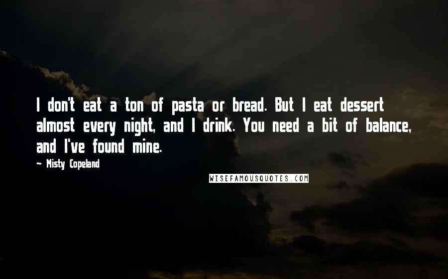 Misty Copeland Quotes: I don't eat a ton of pasta or bread. But I eat dessert almost every night, and I drink. You need a bit of balance, and I've found mine.