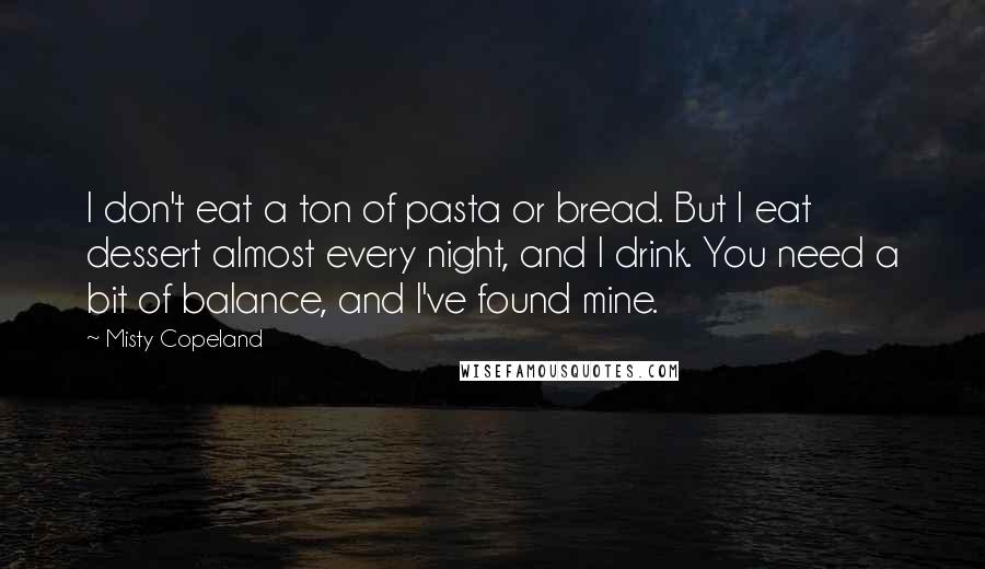 Misty Copeland Quotes: I don't eat a ton of pasta or bread. But I eat dessert almost every night, and I drink. You need a bit of balance, and I've found mine.