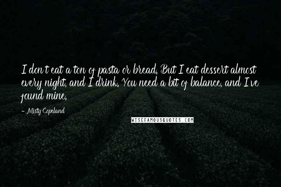 Misty Copeland Quotes: I don't eat a ton of pasta or bread. But I eat dessert almost every night, and I drink. You need a bit of balance, and I've found mine.