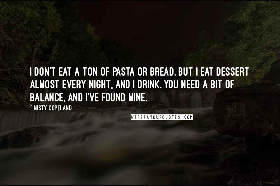 Misty Copeland Quotes: I don't eat a ton of pasta or bread. But I eat dessert almost every night, and I drink. You need a bit of balance, and I've found mine.