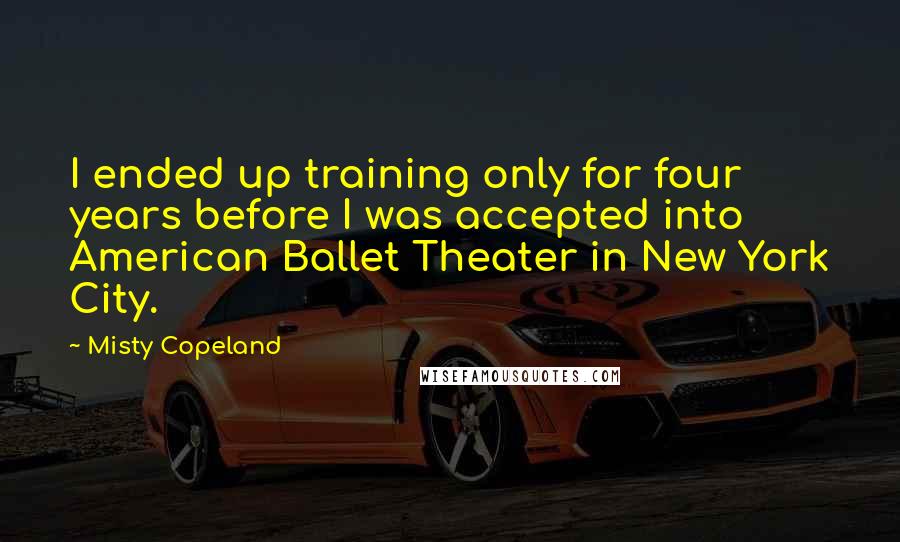 Misty Copeland Quotes: I ended up training only for four years before I was accepted into American Ballet Theater in New York City.