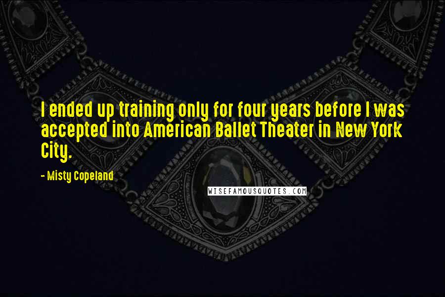 Misty Copeland Quotes: I ended up training only for four years before I was accepted into American Ballet Theater in New York City.