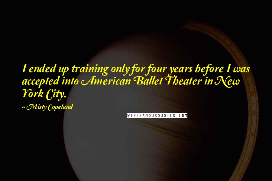 Misty Copeland Quotes: I ended up training only for four years before I was accepted into American Ballet Theater in New York City.