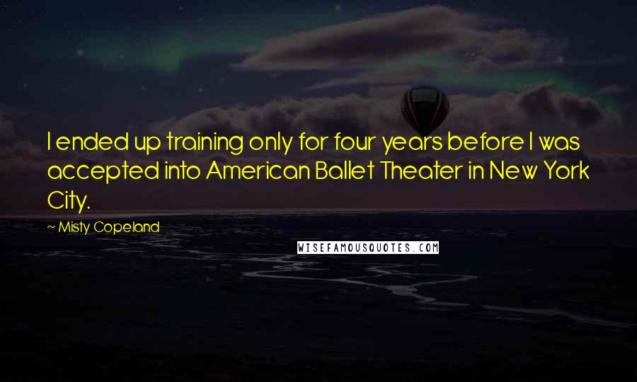Misty Copeland Quotes: I ended up training only for four years before I was accepted into American Ballet Theater in New York City.