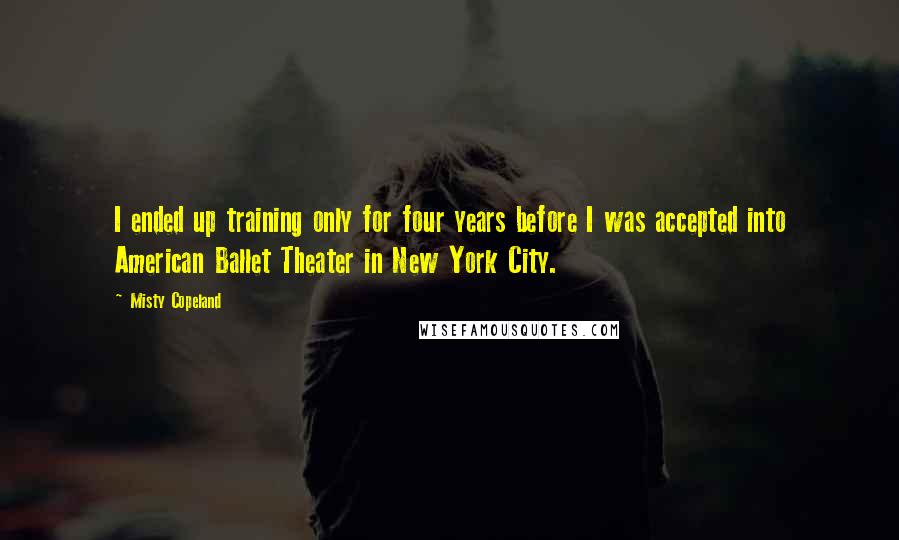 Misty Copeland Quotes: I ended up training only for four years before I was accepted into American Ballet Theater in New York City.