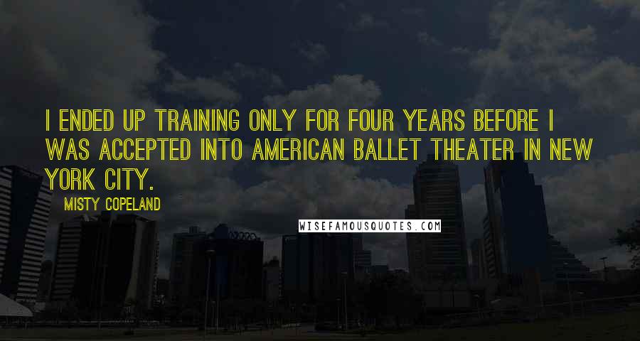 Misty Copeland Quotes: I ended up training only for four years before I was accepted into American Ballet Theater in New York City.