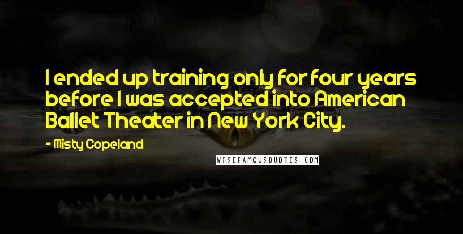 Misty Copeland Quotes: I ended up training only for four years before I was accepted into American Ballet Theater in New York City.