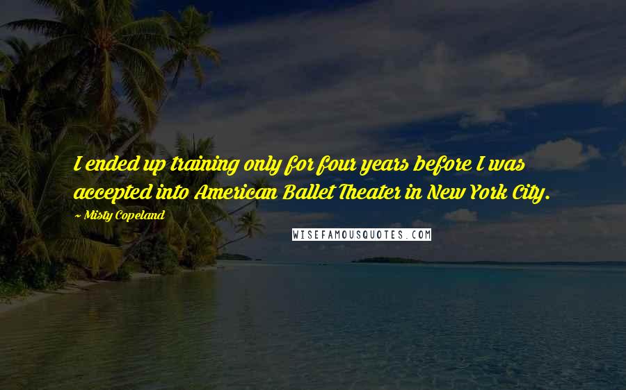 Misty Copeland Quotes: I ended up training only for four years before I was accepted into American Ballet Theater in New York City.