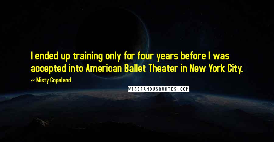 Misty Copeland Quotes: I ended up training only for four years before I was accepted into American Ballet Theater in New York City.