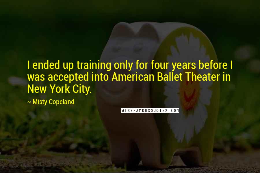 Misty Copeland Quotes: I ended up training only for four years before I was accepted into American Ballet Theater in New York City.