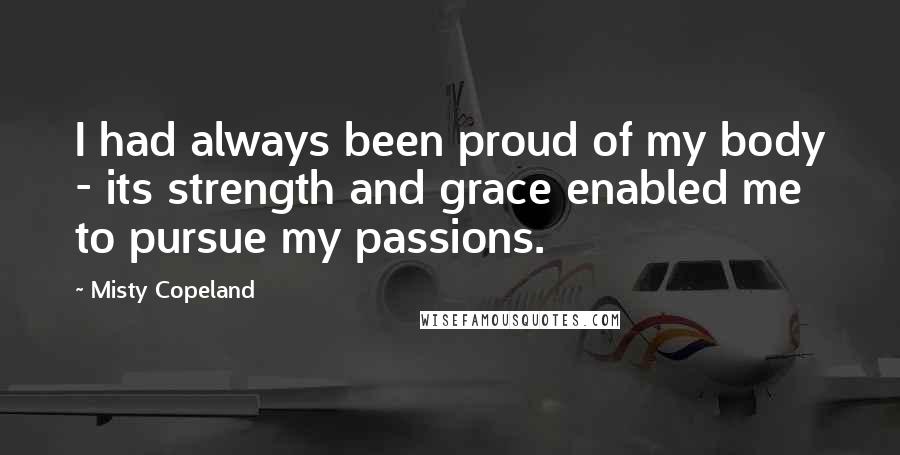 Misty Copeland Quotes: I had always been proud of my body - its strength and grace enabled me to pursue my passions.