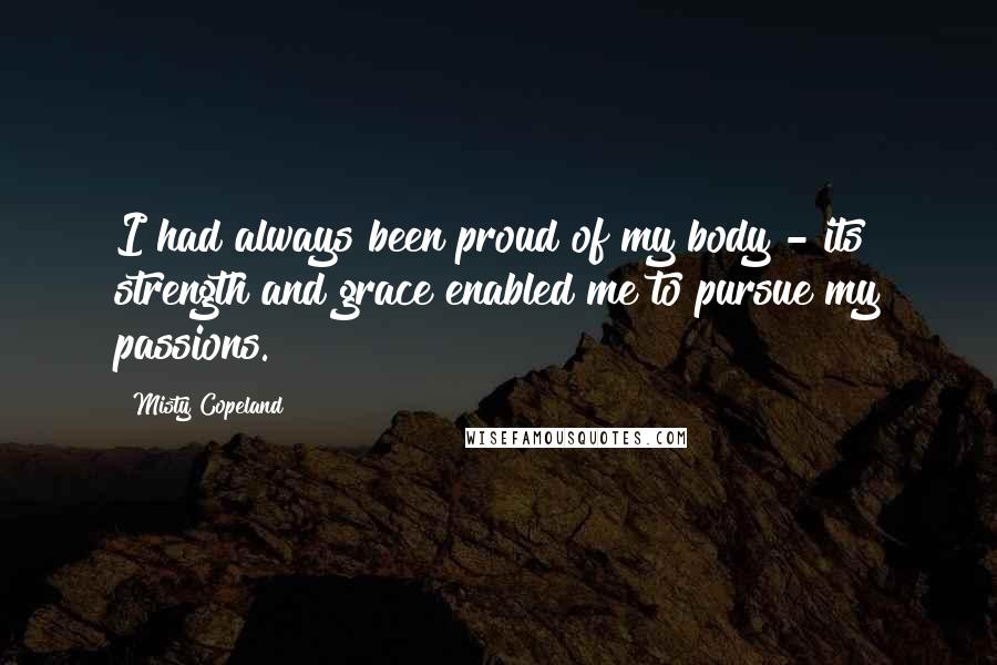 Misty Copeland Quotes: I had always been proud of my body - its strength and grace enabled me to pursue my passions.
