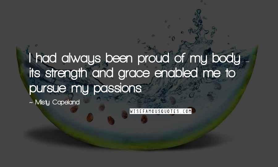 Misty Copeland Quotes: I had always been proud of my body - its strength and grace enabled me to pursue my passions.