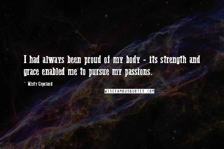 Misty Copeland Quotes: I had always been proud of my body - its strength and grace enabled me to pursue my passions.