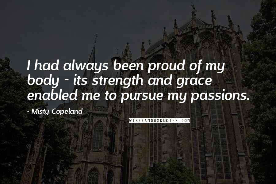 Misty Copeland Quotes: I had always been proud of my body - its strength and grace enabled me to pursue my passions.