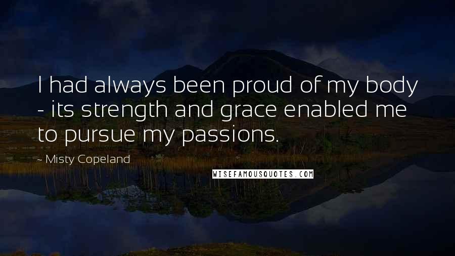 Misty Copeland Quotes: I had always been proud of my body - its strength and grace enabled me to pursue my passions.