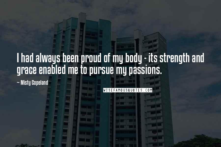 Misty Copeland Quotes: I had always been proud of my body - its strength and grace enabled me to pursue my passions.