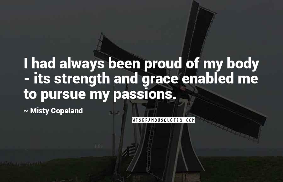 Misty Copeland Quotes: I had always been proud of my body - its strength and grace enabled me to pursue my passions.