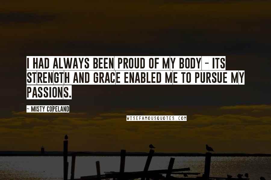 Misty Copeland Quotes: I had always been proud of my body - its strength and grace enabled me to pursue my passions.