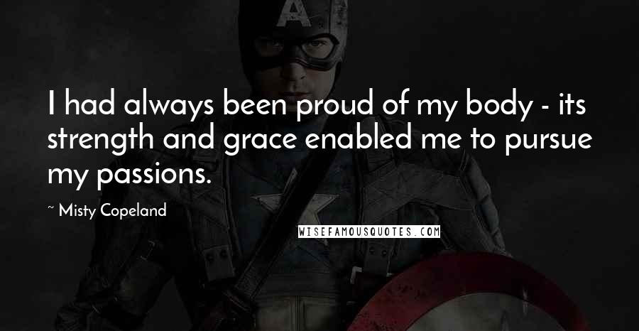 Misty Copeland Quotes: I had always been proud of my body - its strength and grace enabled me to pursue my passions.