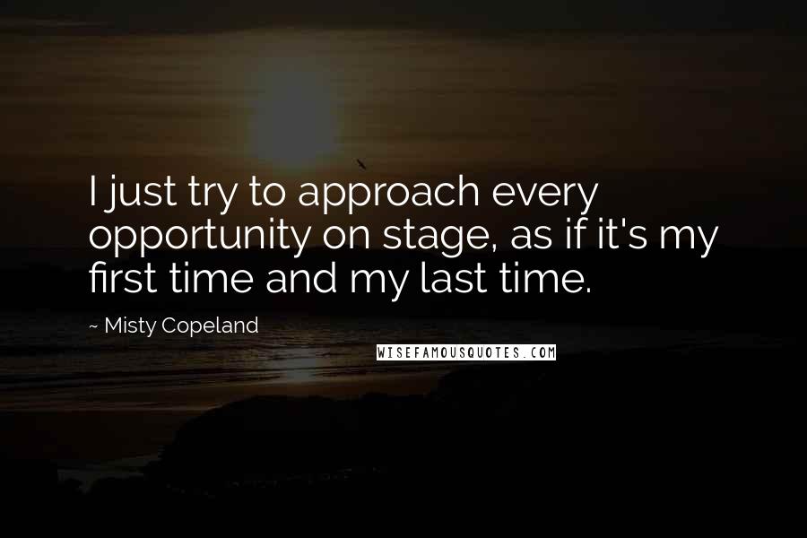 Misty Copeland Quotes: I just try to approach every opportunity on stage, as if it's my first time and my last time.