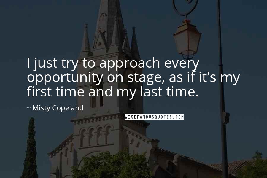 Misty Copeland Quotes: I just try to approach every opportunity on stage, as if it's my first time and my last time.