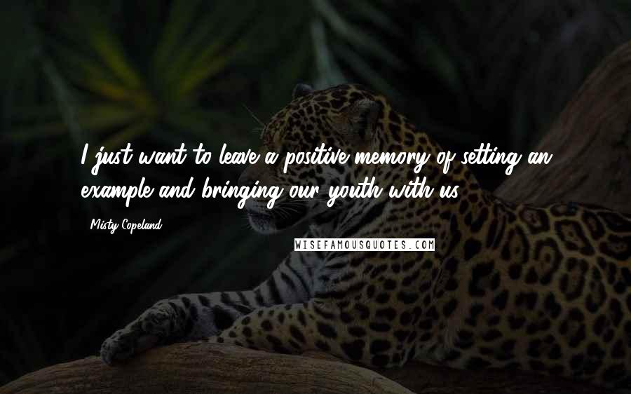 Misty Copeland Quotes: I just want to leave a positive memory of setting an example and bringing our youth with us.