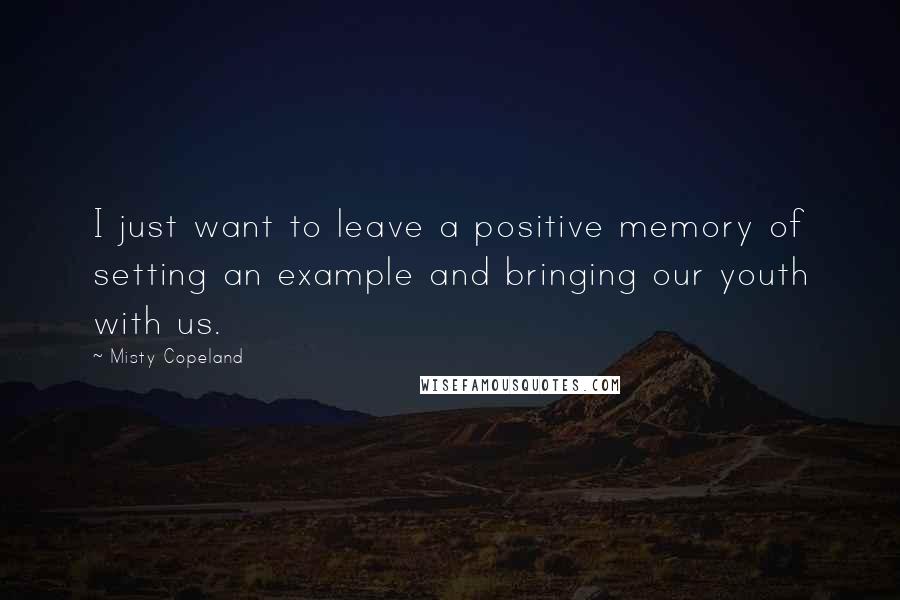 Misty Copeland Quotes: I just want to leave a positive memory of setting an example and bringing our youth with us.