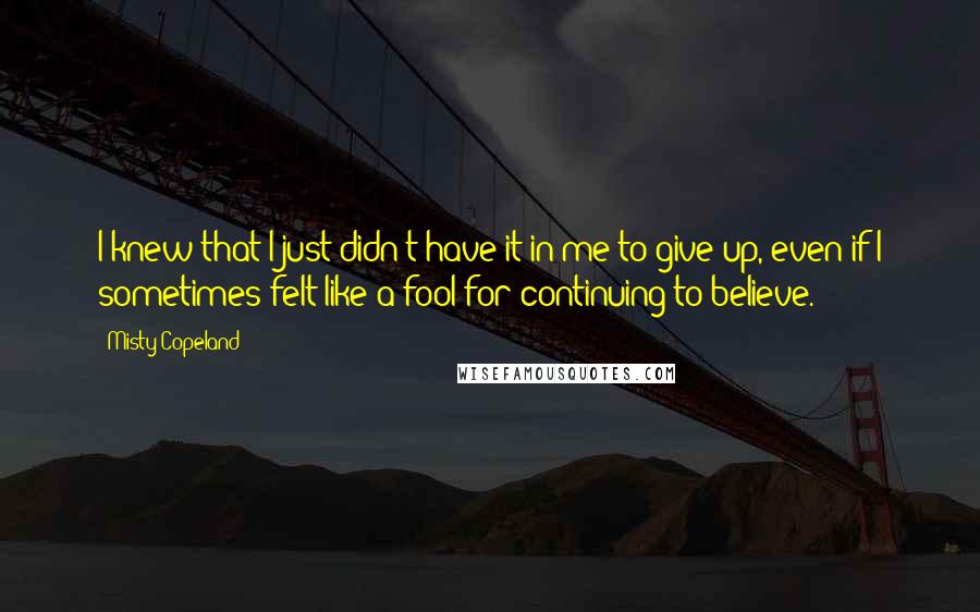 Misty Copeland Quotes: I knew that I just didn't have it in me to give up, even if I sometimes felt like a fool for continuing to believe.