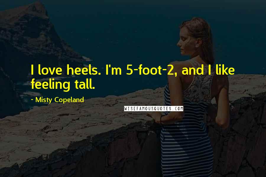 Misty Copeland Quotes: I love heels. I'm 5-foot-2, and I like feeling tall.