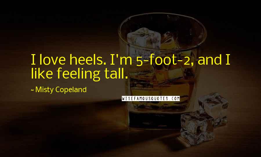 Misty Copeland Quotes: I love heels. I'm 5-foot-2, and I like feeling tall.