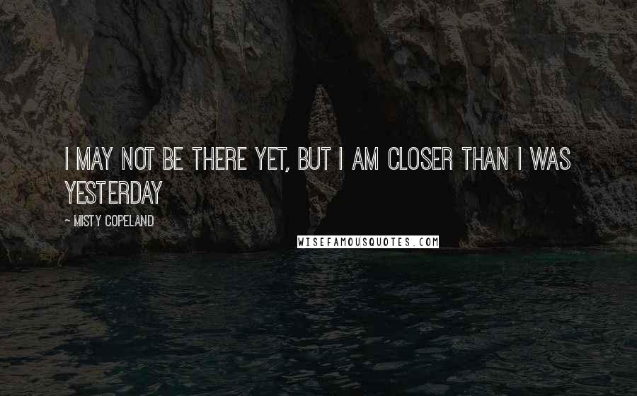 Misty Copeland Quotes: I may not be there yet, but I am closer than I was yesterday
