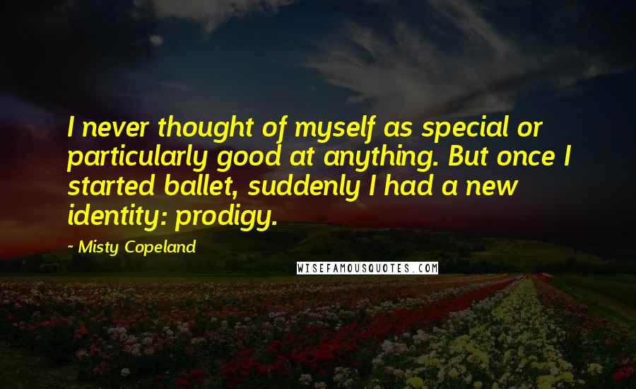 Misty Copeland Quotes: I never thought of myself as special or particularly good at anything. But once I started ballet, suddenly I had a new identity: prodigy.