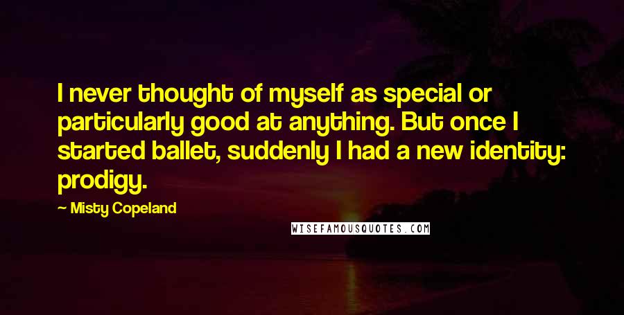 Misty Copeland Quotes: I never thought of myself as special or particularly good at anything. But once I started ballet, suddenly I had a new identity: prodigy.