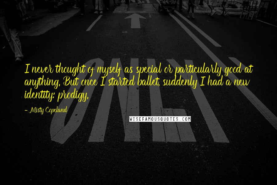 Misty Copeland Quotes: I never thought of myself as special or particularly good at anything. But once I started ballet, suddenly I had a new identity: prodigy.