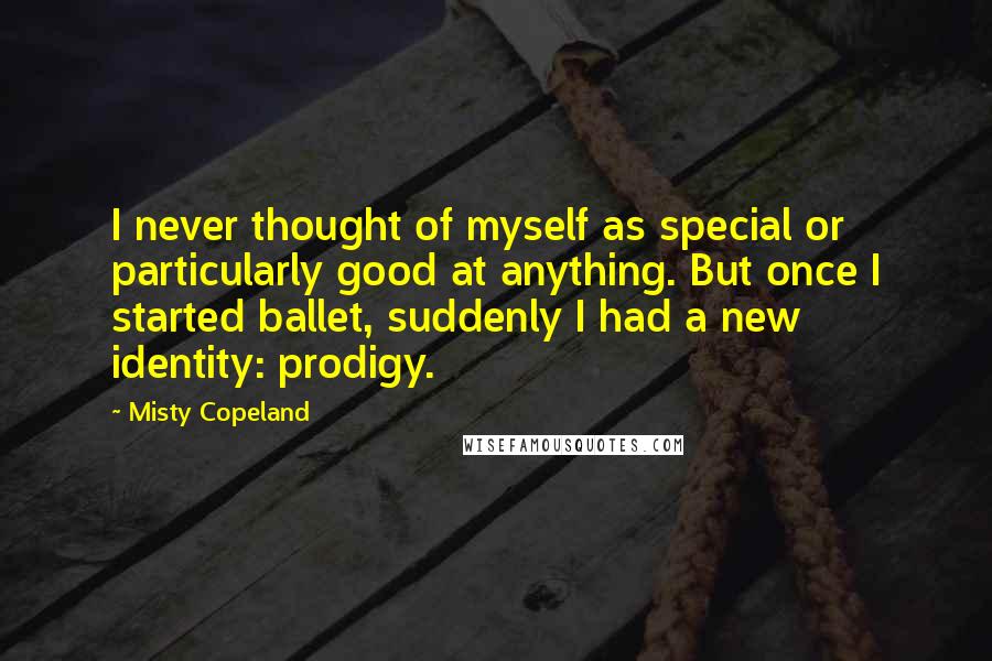 Misty Copeland Quotes: I never thought of myself as special or particularly good at anything. But once I started ballet, suddenly I had a new identity: prodigy.