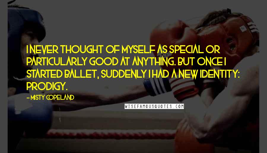 Misty Copeland Quotes: I never thought of myself as special or particularly good at anything. But once I started ballet, suddenly I had a new identity: prodigy.