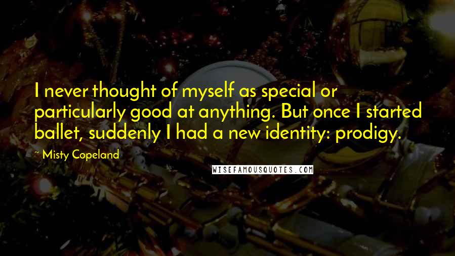 Misty Copeland Quotes: I never thought of myself as special or particularly good at anything. But once I started ballet, suddenly I had a new identity: prodigy.