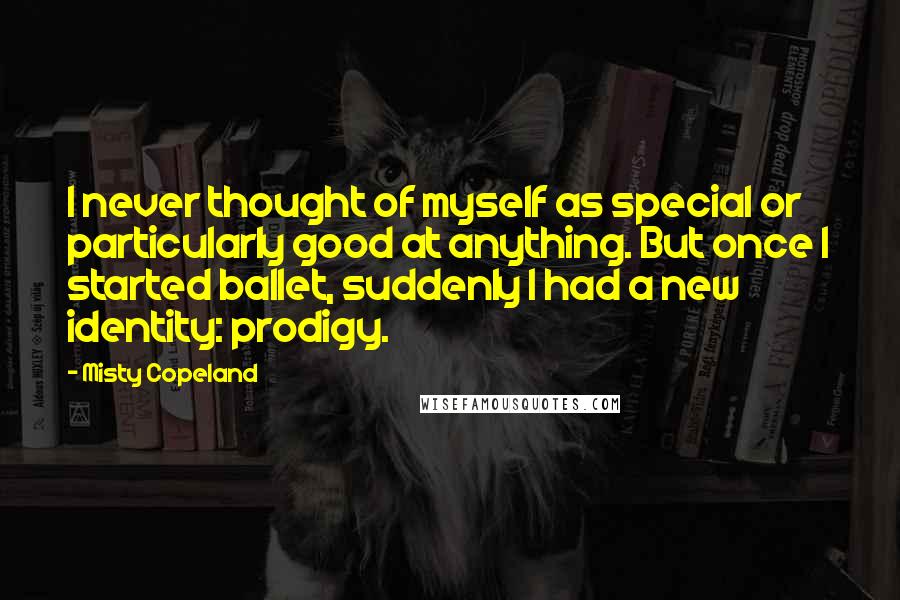 Misty Copeland Quotes: I never thought of myself as special or particularly good at anything. But once I started ballet, suddenly I had a new identity: prodigy.