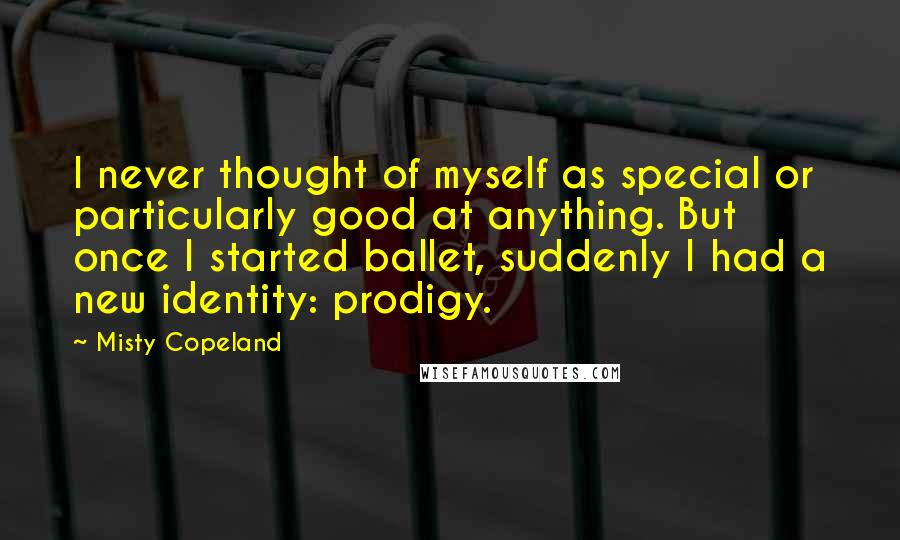 Misty Copeland Quotes: I never thought of myself as special or particularly good at anything. But once I started ballet, suddenly I had a new identity: prodigy.