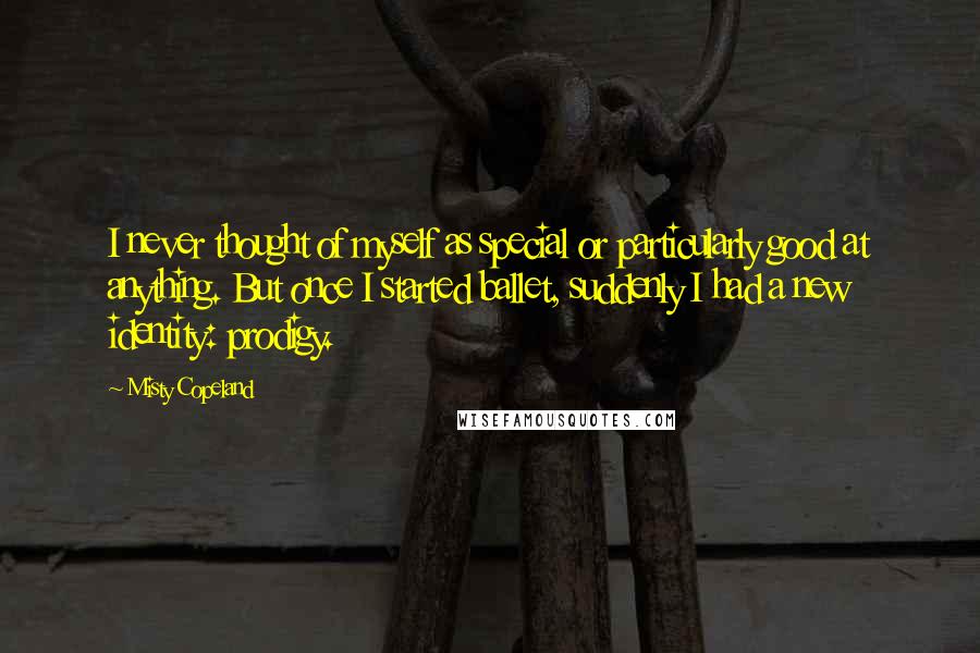 Misty Copeland Quotes: I never thought of myself as special or particularly good at anything. But once I started ballet, suddenly I had a new identity: prodigy.