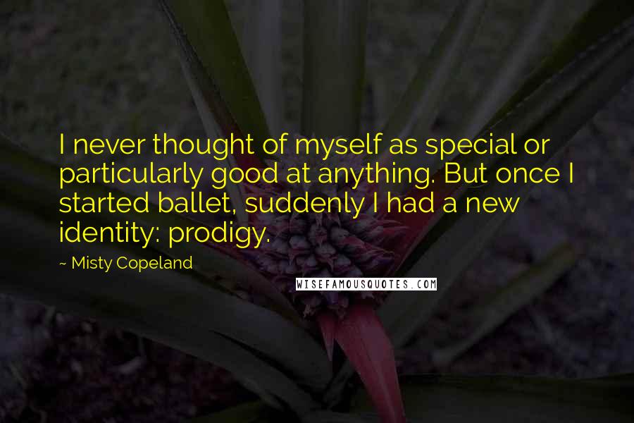 Misty Copeland Quotes: I never thought of myself as special or particularly good at anything. But once I started ballet, suddenly I had a new identity: prodigy.