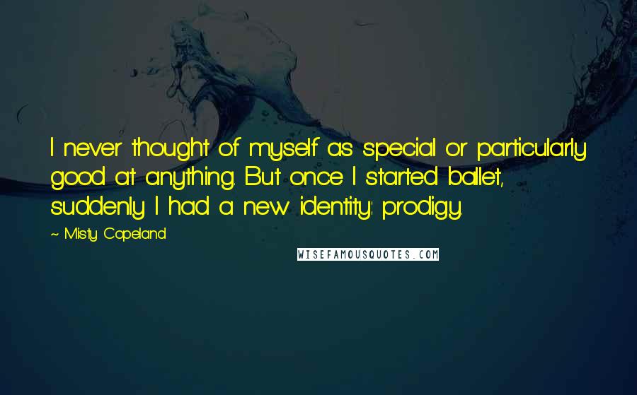 Misty Copeland Quotes: I never thought of myself as special or particularly good at anything. But once I started ballet, suddenly I had a new identity: prodigy.