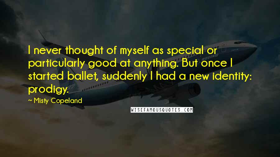 Misty Copeland Quotes: I never thought of myself as special or particularly good at anything. But once I started ballet, suddenly I had a new identity: prodigy.